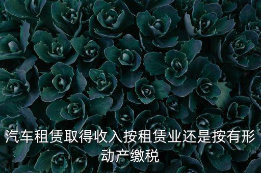 車輛租賃是按照什么來交稅的，一般納稅人提供汽車租賃服務(wù)應(yīng)該如何納稅