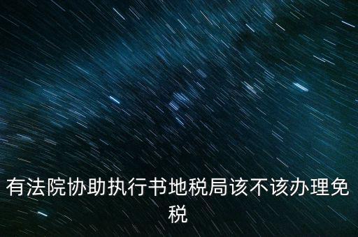 地稅文書是什么意思，有法院協(xié)助執(zhí)行書地稅局該不該辦理免稅