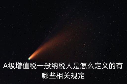 A級納稅人名單是什么，A級增值稅一般納稅人是怎么定義的有哪些相關(guān)規(guī)定