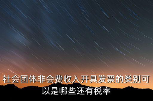 社會(huì)團(tuán)體用什么發(fā)票，社會(huì)團(tuán)體非會(huì)費(fèi)收入開具發(fā)票的類別可以是哪些還有稅率