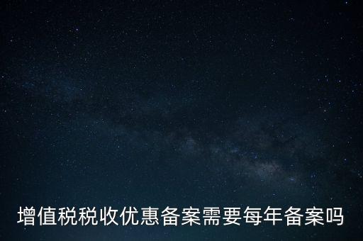 增值稅優(yōu)惠什么備案，增值稅稅收優(yōu)惠備案需要每年備案嗎