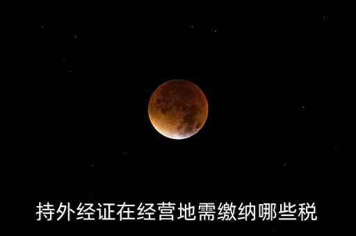 開外管證要交什么稅，持外經(jīng)證在經(jīng)營地需繳納哪些稅