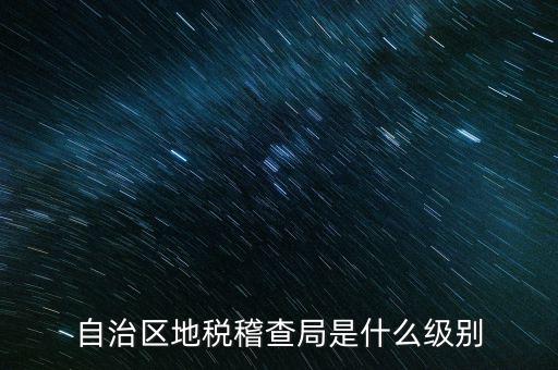地稅稽查局是什么級別，長春市地稅局稽查局是什么級別的單位