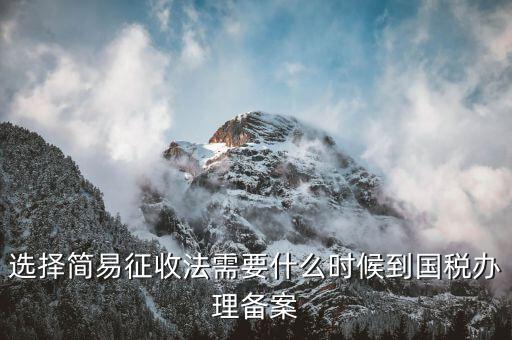 簡易征收什么時候辦，選擇簡易征收法需要什么時候到國稅辦理備案