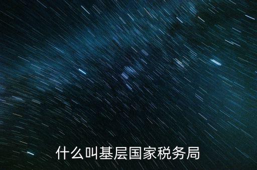 國稅基層建設(shè)是什么意思，關(guān)于國稅基層局是
