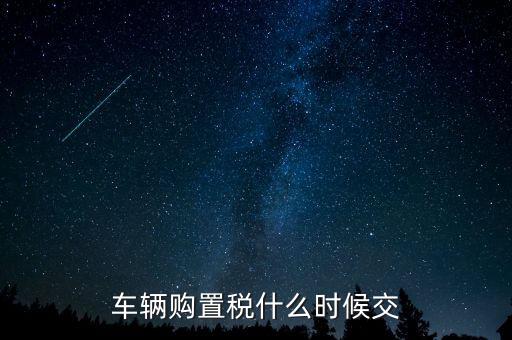 車購(gòu)稅什么時(shí)候劃地方，車輛購(gòu)置稅什么時(shí)候交