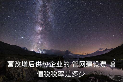 供熱企業(yè)入網(wǎng)費(fèi)繳納什么稅，營(yíng)改增后供熱企業(yè)的 管網(wǎng)建設(shè)費(fèi) 增值稅稅率是多少