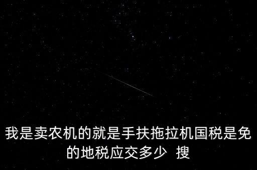 我是賣農(nóng)機的就是手扶拖拉機國稅是免的地稅應交多少  搜