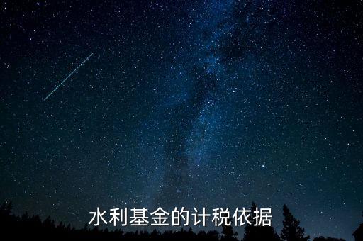 水利建設基金計稅依據到底是什么，水利基金的計稅依據