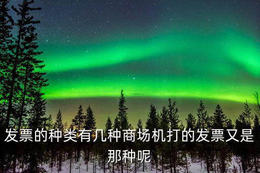 超市都什么類型的發(fā)票，發(fā)票的種類有幾種商場(chǎng)機(jī)打的發(fā)票又是那種呢