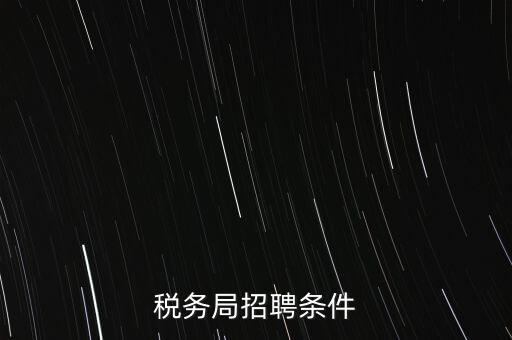 稅務(wù)局什么條件，報考國稅局需要什么條件