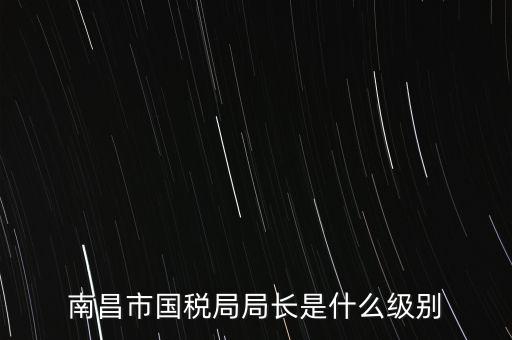 國稅分局局長什么級別，地級市的國稅局局長是什么干部