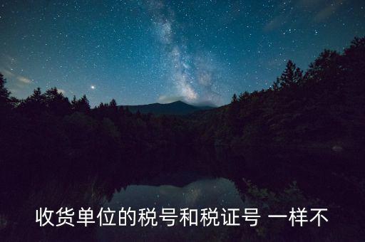 收款單位稅號(hào)是什么，收貨單位的稅號(hào)和稅證號(hào) 一樣不