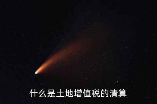土地增值稅清算清算什么，什么叫土地增值稅查實(shí)清算