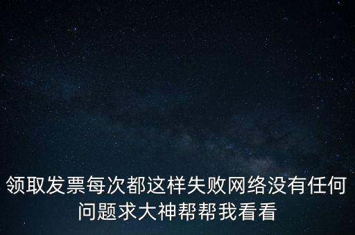 網(wǎng)上發(fā)票申領后為什么用不了，領取發(fā)票每次都這樣失敗網(wǎng)絡沒有任何問題求大神幫幫我看看