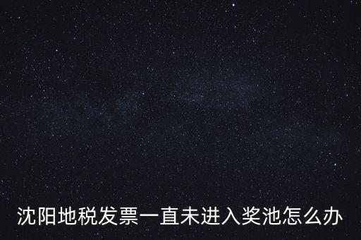發(fā)票未進(jìn)入獎池為什么，沈陽地稅發(fā)票一直未進(jìn)入獎池怎么辦