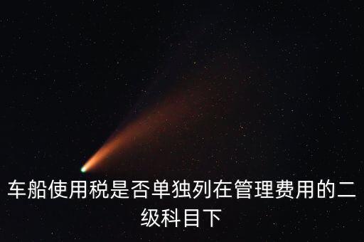 車船稅屬于什么費用 二級科目可設稅金嗎，車船使用稅是否單獨列在管理費用的二級科目下