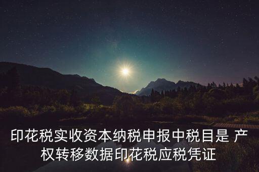 什么是應(yīng)稅憑證，印花稅實(shí)收資本納稅申報(bào)中稅目是 產(chǎn)權(quán)轉(zhuǎn)移數(shù)據(jù)印花稅應(yīng)稅憑證