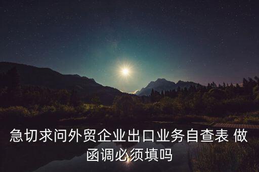 國稅局函調(diào)需要什么，急切求問外貿(mào)企業(yè)出口業(yè)務自查表 做函調(diào)必須填嗎