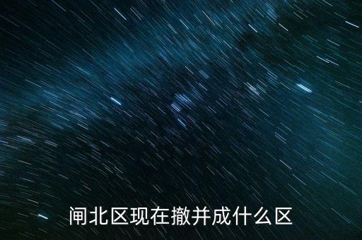 園區(qū)改為什么區(qū)了，閘北區(qū)現(xiàn)在撤并成什么區(qū)