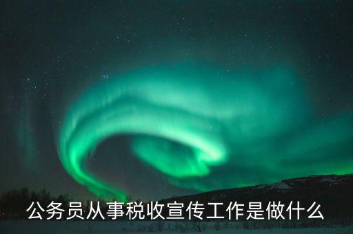 國稅宣傳什么工作，公務(wù)員從事稅收宣傳工作是做什么