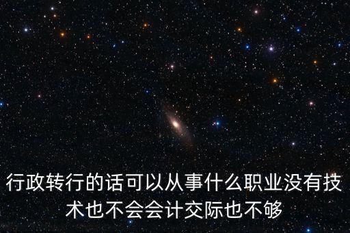行政轉(zhuǎn)行的話可以從事什么職業(yè)沒有技術(shù)也不會(huì)會(huì)計(jì)交際也不夠
