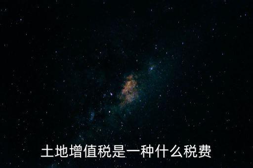 土增稅是什么，土地增值稅是一種什么稅費