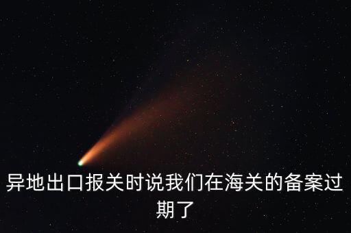 開(kāi)出口委托證明提示超期為什么，異地出口報(bào)關(guān)時(shí)說(shuō)我們?cè)诤ｊP(guān)的備案過(guò)期了