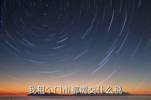 個人出租商鋪要交什么稅，我租個門市都需交什么稅