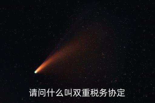 雙重征稅協(xié)定是什么，請問什么叫雙重稅務協(xié)定