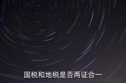 國稅的兩證合一是什么，國稅地稅兩證合一后是不是只交國稅了