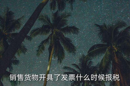 發(fā)票什么時(shí)候報(bào)稅，銷售貨物開具了發(fā)票什么時(shí)候報(bào)稅