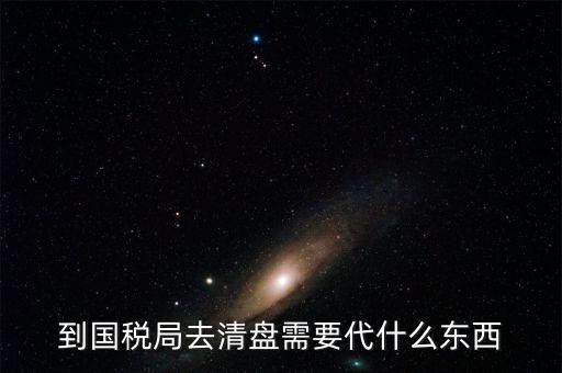 注銷稅控盤需帶什么東西，到國稅局去清盤需要代什么東西
