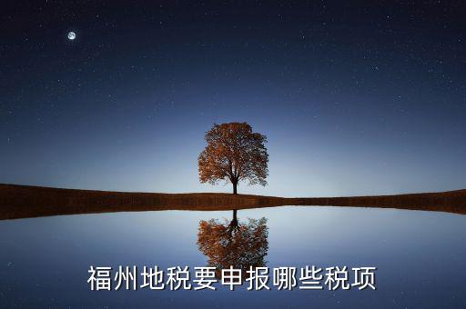 福建省地稅繳納什么稅，福州地稅要申報哪些稅項(xiàng)