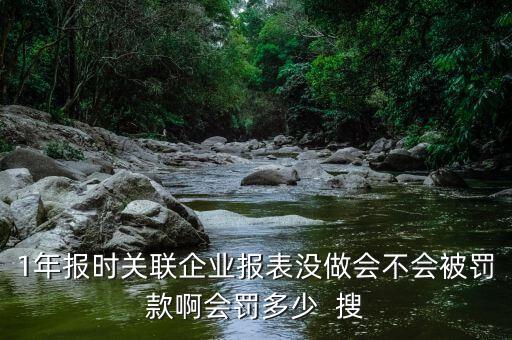 1年報(bào)時(shí)關(guān)聯(lián)企業(yè)報(bào)表沒做會不會被罰款啊會罰多少  搜