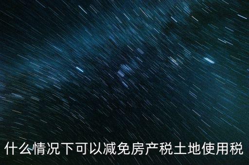 困難性減免土地使用稅的條件有什么，什么情況下可以減免房產(chǎn)稅土地使用稅
