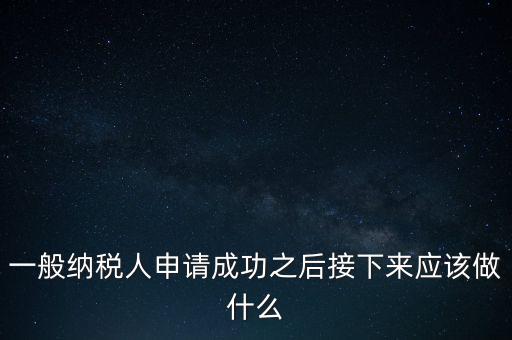 領(lǐng)取完一般納稅人批復(fù)后做什么，一般納稅人批后要做什么
