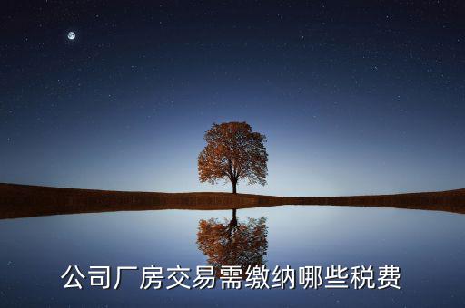 單位買廠房需要繳納稅什么稅，公司廠房交易需繳納哪些稅費