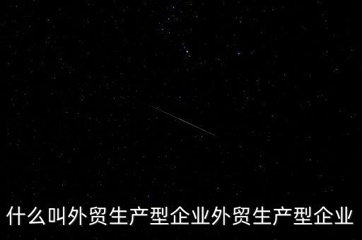 什么是生產(chǎn)型出口企業(yè)，什么叫外貿生產(chǎn)型企業(yè)外貿生產(chǎn)型企業(yè)
