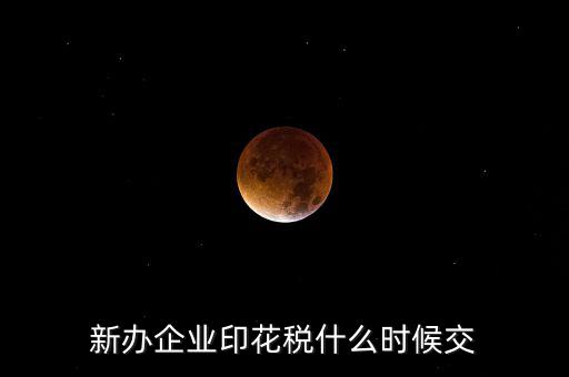 什么時候要交印花稅，新辦企業(yè)印花稅什么時候交