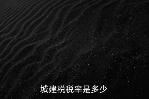 城建稅什么稅率是多少，城建稅稅率是多少