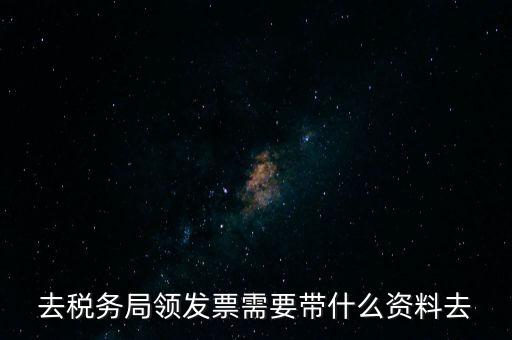 領(lǐng)發(fā)票都要帶什么東西，去稅務(wù)局領(lǐng)發(fā)票需要帶什么資料去