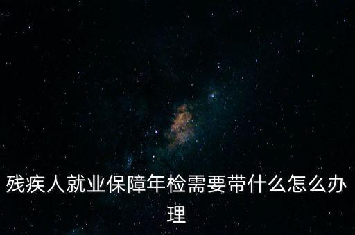 殘疾人就業(yè)年審是什么，殘疾人就業(yè)保障年檢需要帶什么怎么辦理