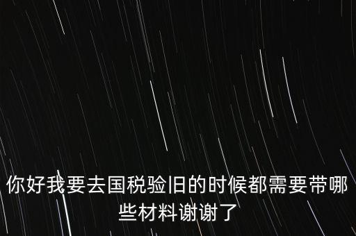 卷式發(fā)票驗舊要帶什么，你好我要去國稅驗舊的時候都需要帶哪些材料謝謝了