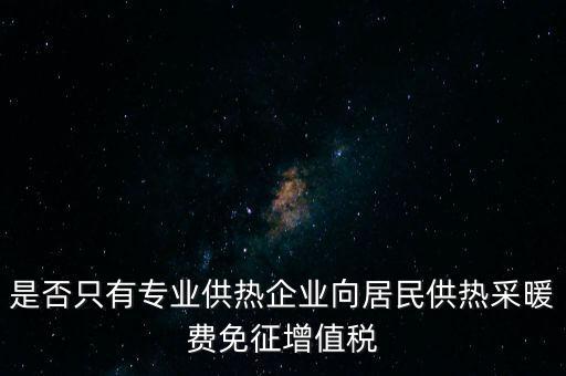 什么是兼營(yíng)供熱企業(yè)，是否只有專業(yè)供熱企業(yè)向居民供熱采暖費(fèi)免征增值稅