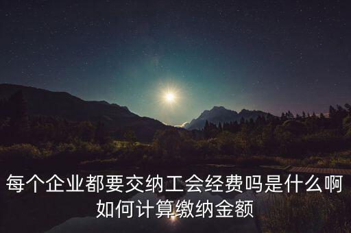 每個企業(yè)都要交納工會經(jīng)費(fèi)嗎是什么啊如何計(jì)算繳納金額