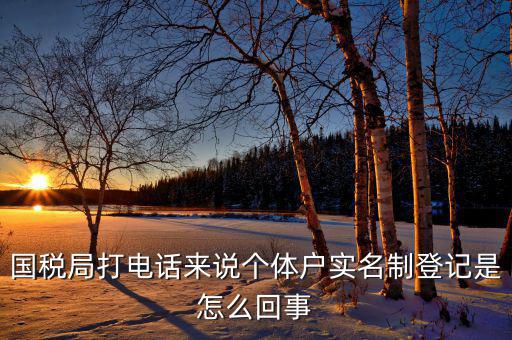 稅務(wù)實名制是干什么的，國稅局打電話來說個體戶實名制登記是怎么回事