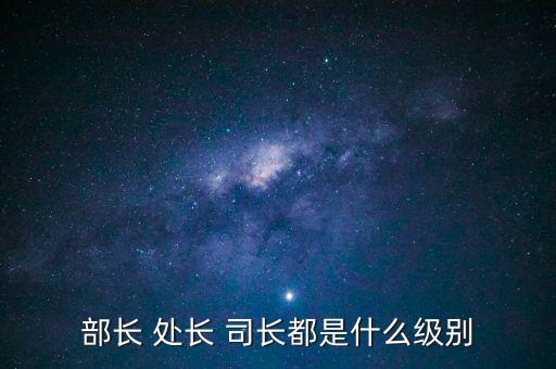 國(guó)稅總局處長(zhǎng)什么級(jí)別，部長(zhǎng) 處長(zhǎng) 司長(zhǎng)都是什么級(jí)別