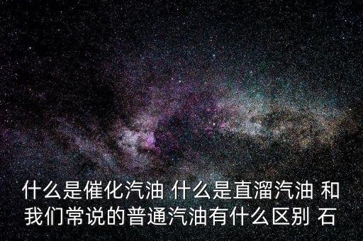 什么是石腦油定點直供，什么是催化汽油 什么是直溜汽油 和我們常說的普通汽油有什么區(qū)別 石