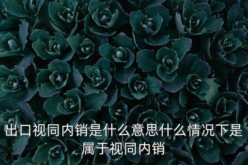 出口什么情況視同內(nèi)銷，出口視同內(nèi)銷是什么意思什么情況下是屬于視同內(nèi)銷